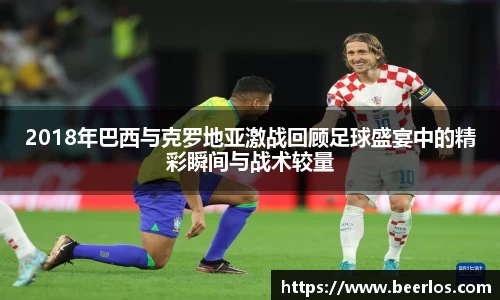 2018年巴西与克罗地亚激战回顾足球盛宴中的精彩瞬间与战术较量