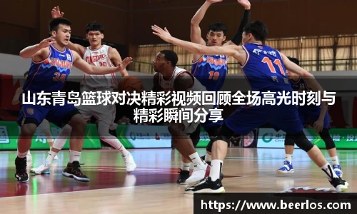山东青岛篮球对决精彩视频回顾全场高光时刻与精彩瞬间分享